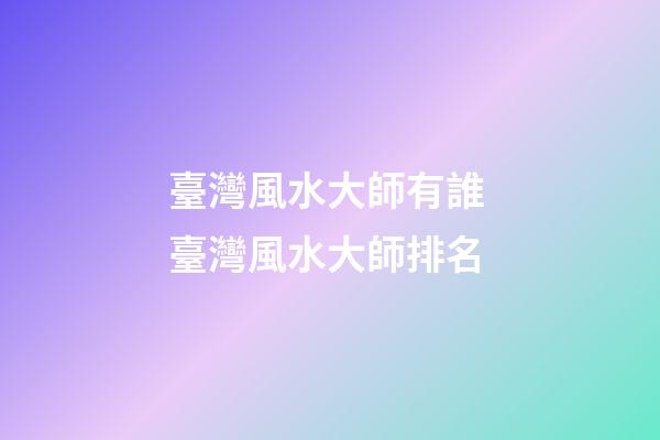 臺灣風水大師有誰 臺灣風水大師排名